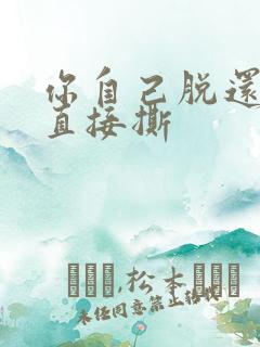 你自己脱还是我直接撕