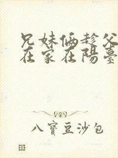 兄妹俩趁父母不在家在阳台