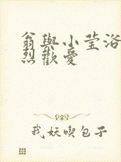 翁与小莹浴室激烈欢爱