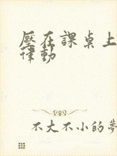 压在课桌上疯狂律动