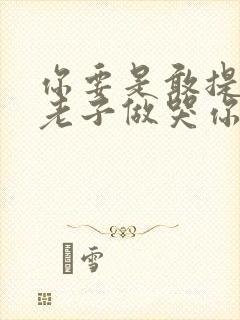 你要是敢提分手老子做哭你