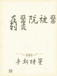 在医院被医生强到爽