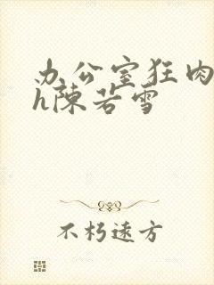 办公室狂肉校花h陈若雪