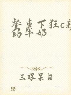 餐桌下狂c亲女的牛奶