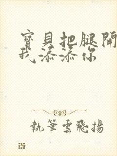 宝贝把腿开大让我添添你