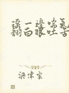 瑶一边喘气一边翻白眼吐舌头