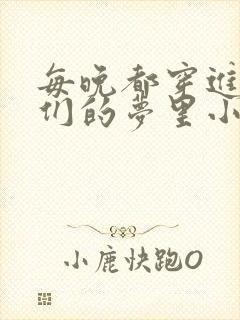 每晚都穿进男神们的梦里小说免费