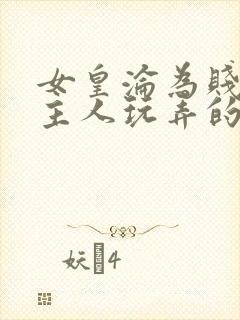 女皇沦为贱妾给主人玩弄的小说