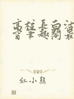 高校长白沽无弹窗笔趣阁最新章节