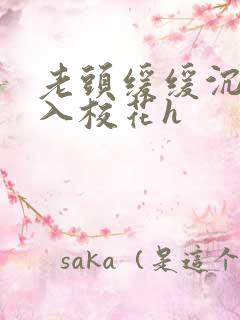 老头缓缓沉腰进入校花h