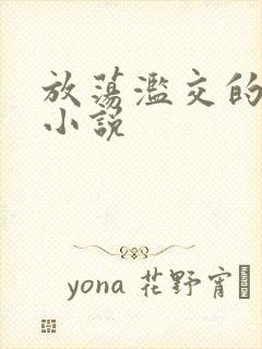 放荡滥交的辣文小说