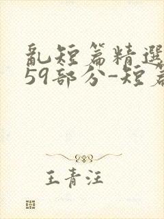 乱短篇精选-第59部分-短篇