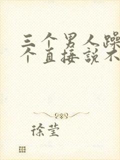 三个男人躁我一个直接说不用戴套