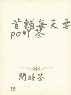 首辅每天要不够po吖茶