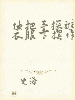 他把手探进我的衣服下摆作文