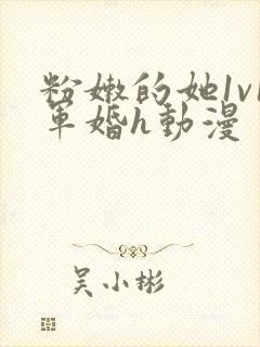 粉嫩的她1v1军婚h动漫