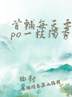 首辅每天要不够po一枝独秀全文