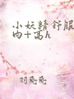 小妖精舒服吗+肉+高h