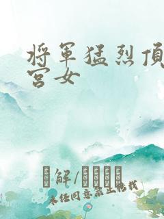 将军猛烈顶弄h宫女