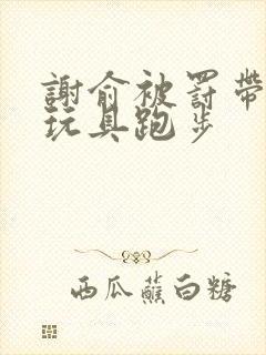 谢俞被罚带着小玩具跑步