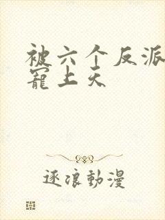 被六个反派爸爸宠上天