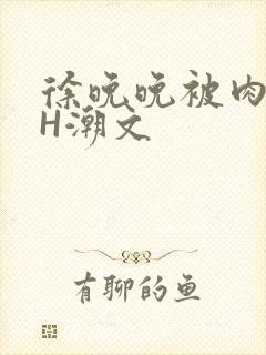 徐晚晚被肉干高H潮文