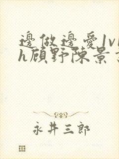 边做边爱1v1h顾野陈景书