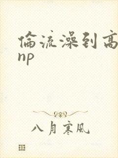 伦流澡到高潮hnp