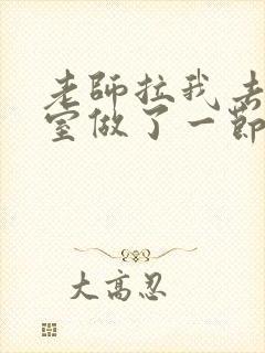 老师拉我去办公室做了一节课英语