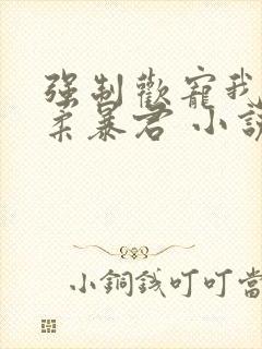 强制欢宠我的温柔暴君 小说