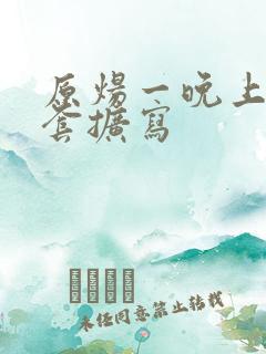 原炀一晚上9个套扩写