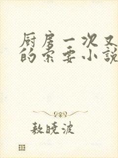 厨房一次又一次的索要小说