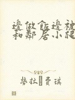 边做饭边被躁我和邻居小爬爬视频