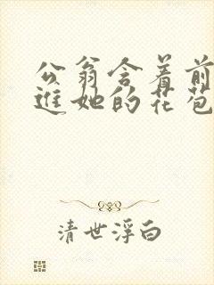 公翁含着前面挺进她的花苞