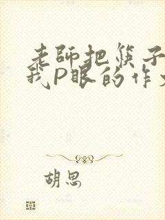 老师把筷子放进我P眼的作文