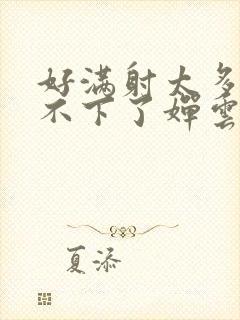 好满射太多了装不下了婵云