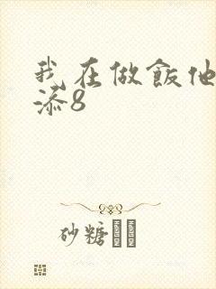 我在做饭他在下添8
