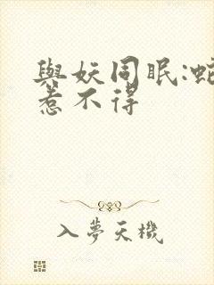 与妖同眠:蛇王惹不得