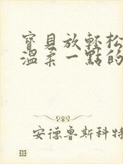 宝贝放轻松我会温柔一点的说说