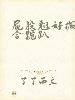 屁股翘好撅高迎合跪趴