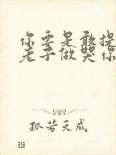 你要是敢提分手老子做哭你