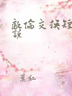 敌伦交换短篇小说