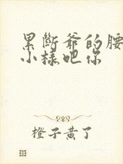 累断爷的腰by小样吧你