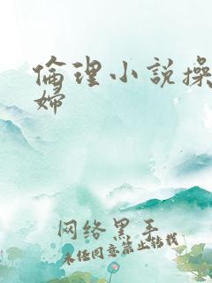 伦理小说操儿媳妇