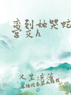 脔到她哭蛇双根宫交h