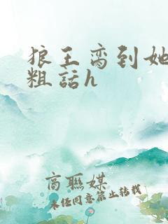 狼王脔到她乖h粗话h