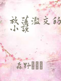 放荡滥交的辣文小说