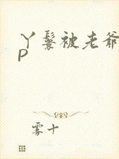 丫鬟被老爷玩NP