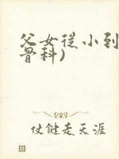 父女从小到大(骨科)