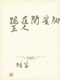 跪在闺蜜脚下叫主人